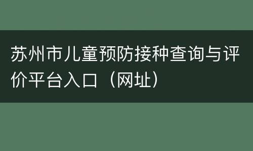 苏州市儿童预防接种查询与评价平台入口（网址）