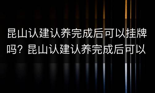 昆山认建认养完成后可以挂牌吗? 昆山认建认养完成后可以挂牌吗多少钱