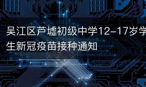 吴江区芦墟初级中学12-17岁学生新冠疫苗接种通知