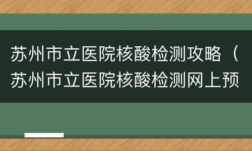 苏州市立医院核酸检测攻略（苏州市立医院核酸检测网上预约）