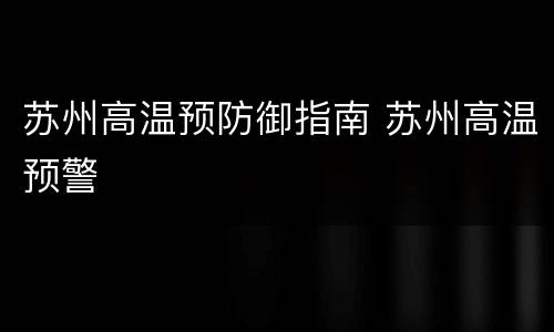 苏州高温预防御指南 苏州高温预警