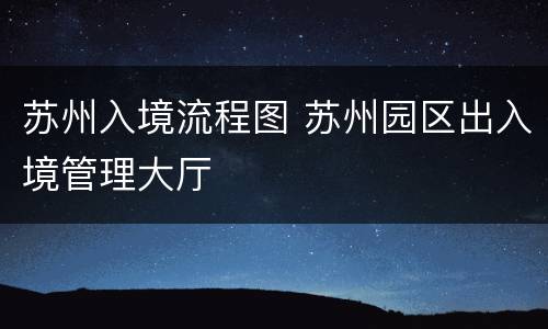 苏州入境流程图 苏州园区出入境管理大厅