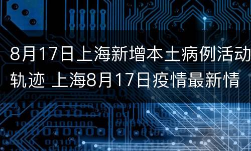 8月17日上海新增本土病例活动轨迹 上海8月17日疫情最新情况
