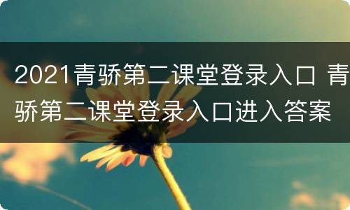 2021青骄第二课堂登录入口 青骄第二课堂登录入口进入答案