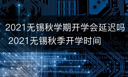 2021无锡秋学期开学会延迟吗 2021无锡秋季开学时间