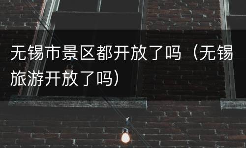 无锡市景区都开放了吗（无锡旅游开放了吗）