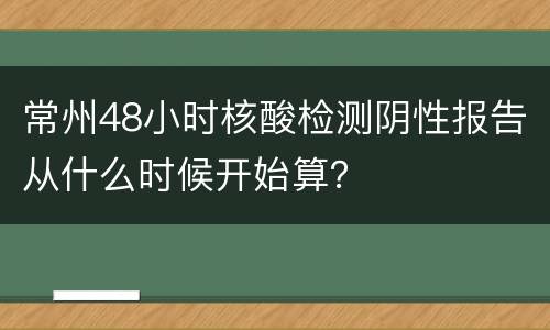 常州48小时核酸检测阴性报告从什么时候开始算？