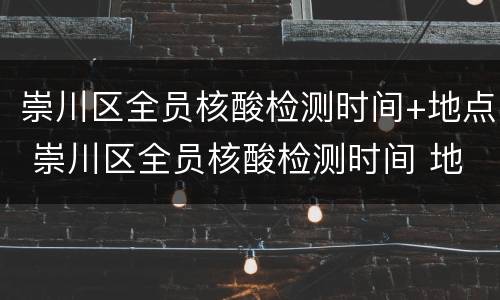 崇川区全员核酸检测时间+地点 崇川区全员核酸检测时间 地点最新
