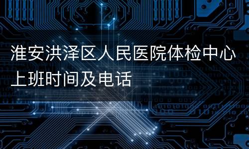 淮安洪泽区人民医院体检中心上班时间及电话