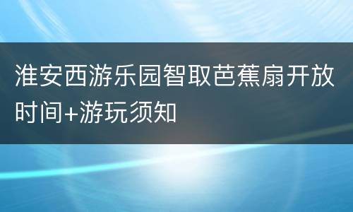 淮安西游乐园智取芭蕉扇开放时间+游玩须知