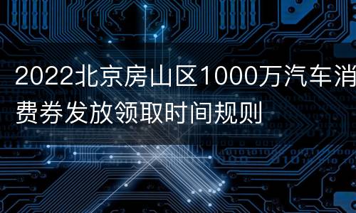 2022北京房山区1000万汽车消费券发放领取时间规则