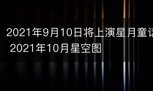 2021年9月10日将上演星月童话 2021年10月星空图