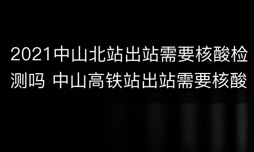 2021中山北站出站需要核酸检测吗 中山高铁站出站需要核酸检测吗