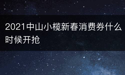 2021中山小榄新春消费券什么时候开抢
