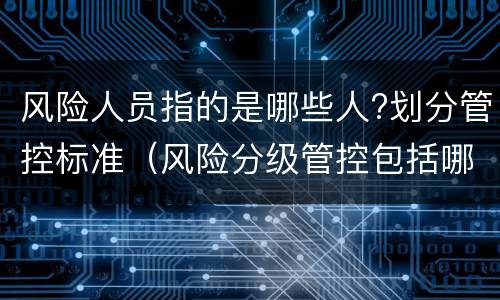 风险人员指的是哪些人?划分管控标准（风险分级管控包括哪些内容）