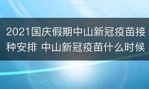 2021国庆假期中山新冠疫苗接种安排 中山新冠疫苗什么时候开放预约