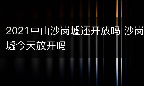 2021中山沙岗墟还开放吗 沙岗墟今天放开吗