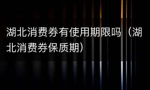 湖北消费券有使用期限吗（湖北消费券保质期）