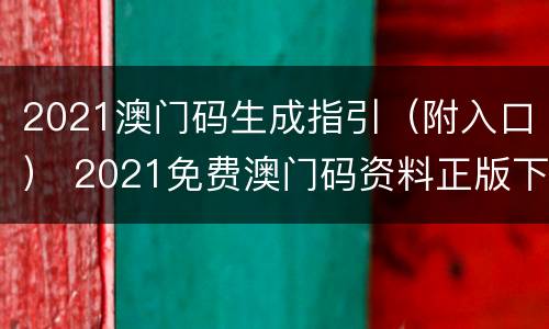2021澳门码生成指引（附入口） 2021免费澳门码资料正版下载 m.由来.cn