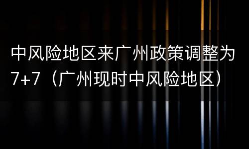 中风险地区来广州政策调整为7+7（广州现时中风险地区）