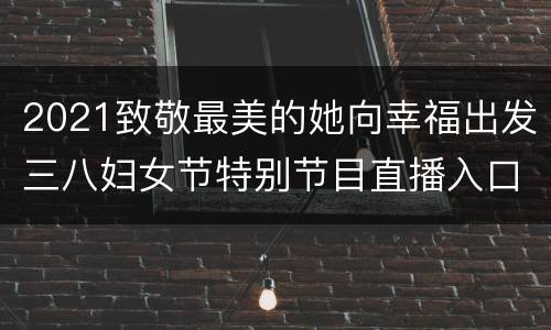 2021致敬最美的她向幸福出发三八妇女节特别节目直播入口