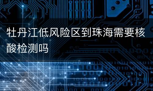 牡丹江低风险区到珠海需要核酸检测吗