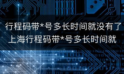 行程码带*号多长时间就没有了 上海行程码带*号多长时间就没有了