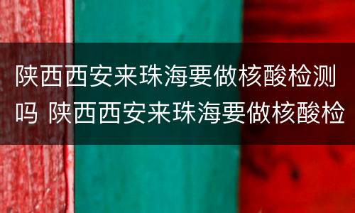 陕西西安来珠海要做核酸检测吗 陕西西安来珠海要做核酸检测吗现在