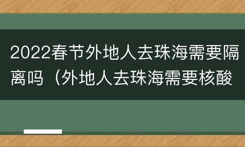 2022春节外地人去珠海需要隔离吗（外地人去珠海需要核酸吗）