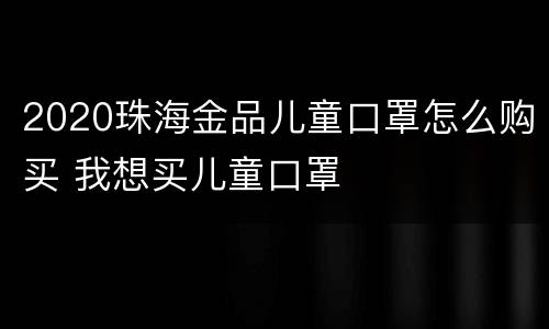 2020珠海金品儿童口罩怎么购买 我想买儿童口罩