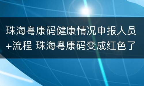 珠海粤康码健康情况申报人员+流程 珠海粤康码变成红色了怎么办