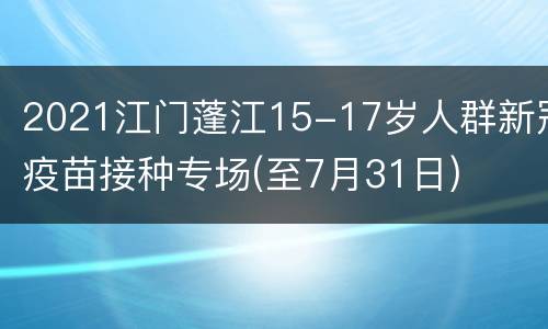 2021江门蓬江15-17岁人群新冠疫苗接种专场(至7月31日)