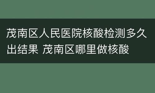 茂南区人民医院核酸检测多久出结果 茂南区哪里做核酸