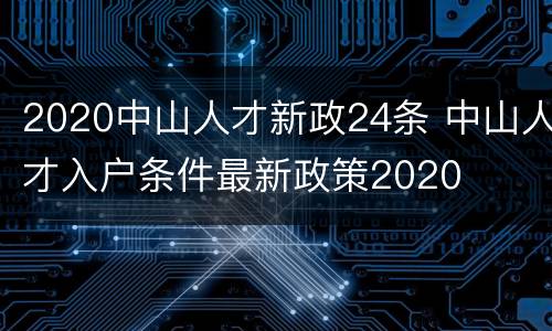 2020中山人才新政24条 中山人才入户条件最新政策2020