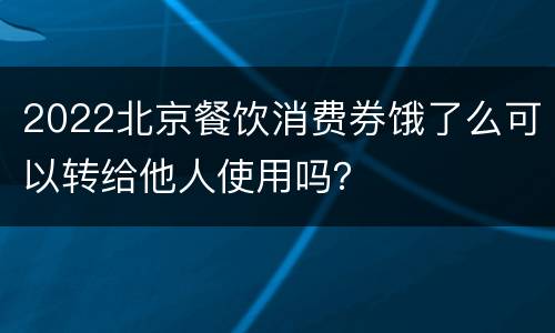 2022北京餐饮消费券饿了么可以转给他人使用吗？