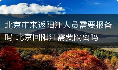 北京市来返阳江人员需要报备吗 北京回阳江需要隔离吗