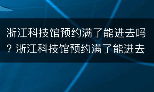 浙江科技馆预约满了能进去吗? 浙江科技馆预约满了能进去吗吗