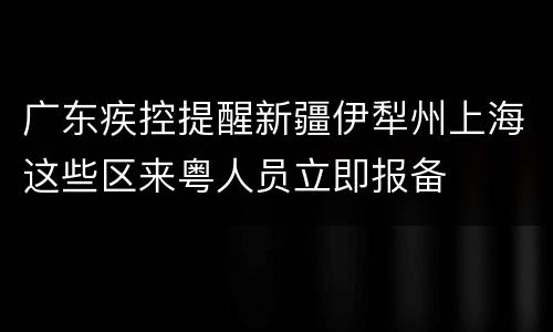 广东疾控提醒新疆伊犁州上海这些区来粤人员立即报备
