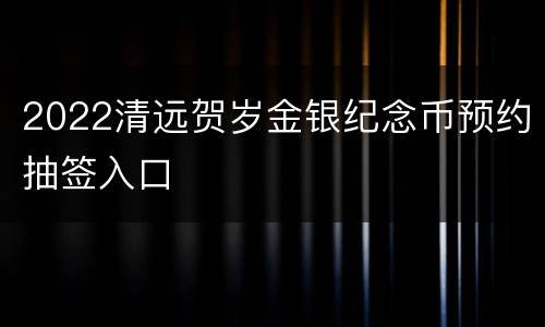 2022清远贺岁金银纪念币预约抽签入口