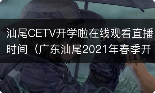 汕尾CETV开学啦在线观看直播时间（广东汕尾2021年春季开学时间）