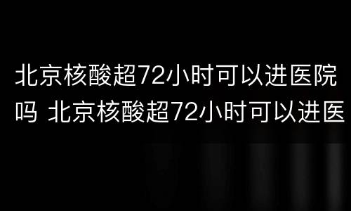 北京核酸超72小时可以进医院吗 北京核酸超72小时可以进医院吗今天