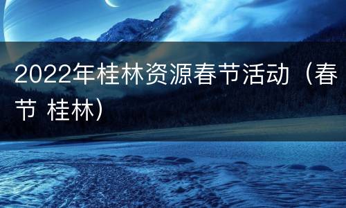 2022年桂林资源春节活动（春节 桂林）