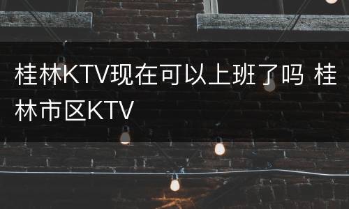 桂林KTV现在可以上班了吗 桂林市区KTV