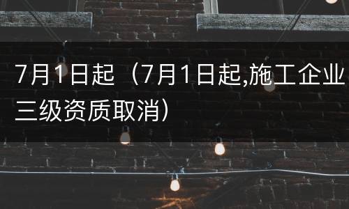 7月1日起（7月1日起,施工企业三级资质取消）