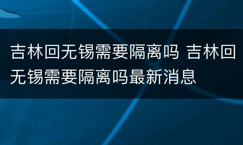 吉林回无锡需要隔离吗 吉林回无锡需要隔离吗最新消息