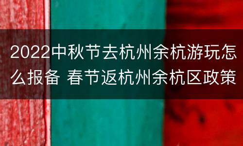 2022中秋节去杭州余杭游玩怎么报备 春节返杭州余杭区政策