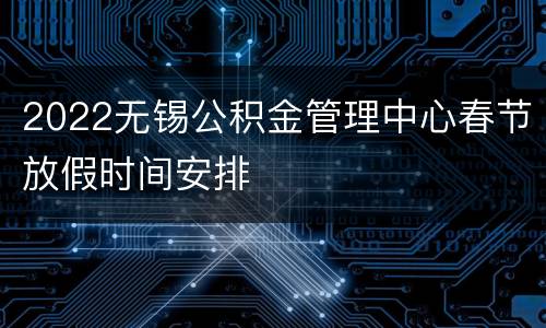 2022无锡公积金管理中心春节放假时间安排