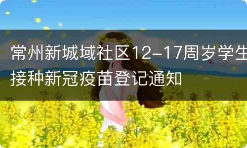 常州新城域社区12-17周岁学生接种新冠疫苗登记通知