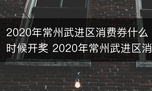2020年常州武进区消费券什么时候开奖 2020年常州武进区消费券什么时候开奖的