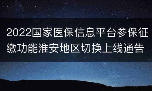 2022国家医保信息平台参保征缴功能淮安地区切换上线通告